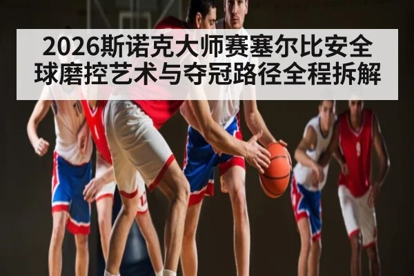 2026斯诺克大师赛塞尔比安全球磨控艺术与夺冠路径全程拆解