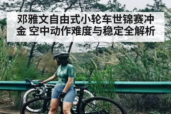 邓雅文自由式小轮车世锦赛冲金 空中动作难度与稳定全解析