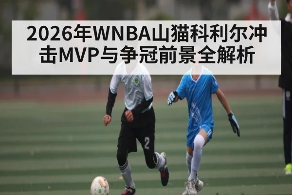 2026年WNBA山猫科利尔冲击MVP与争冠前景全解析
