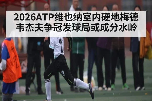 2026ATP维也纳室内硬地梅德韦杰夫争冠发球局或成分水岭