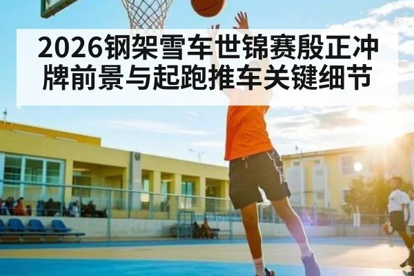 2026钢架雪车世锦赛殷正冲牌前景与起跑推车关键细节